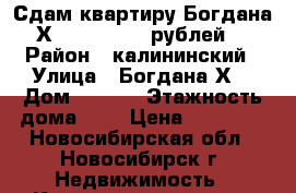 Сдам квартиру Богдана Х. 10/1 12000 рублей. › Район ­ калининский › Улица ­ Богдана Х. › Дом ­ 10/1 › Этажность дома ­ 5 › Цена ­ 12 000 - Новосибирская обл., Новосибирск г. Недвижимость » Квартиры аренда   . Новосибирская обл.,Новосибирск г.